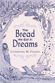 The Bread We Eat In Dreams - Catherynne M. Valente