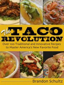 The Taco Revolution Over 100 Traditional and Innovative Recipes to Master America's New Favorite Food by Brandon Schultz