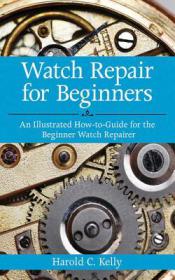 Watch Repair for Beginners - An Illustrated How-To-Guide for the Beginner Watch Repairer