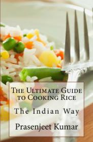 The Ultimate Guide to Cooking Rice the Indian Way (How To Cook Everything In A Jiffy) (Volume 7)