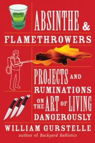 William Gurstelle - Absinthe and Flamethrowers; Projects and Ruminations on the Art of Living Dangerously (epub)