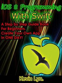 IOS 8 Programming with Swift A Step By Step Guide Book for Beginners  Create Your Own App in One Day!