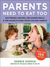 Parents Need to Eat Too Nap-Friendly Recipes, One-Handed Meals, and Time-Saving Kitchen Tricks for New Parents