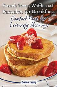 French Toast, Waffles and Pancakes for Breakfast Comfort Food for Leisurely Mornings