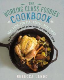 The Working Class Foodies Cookbook 100 Delicious Seasonal and Organic Recipes for Under $8 per Person