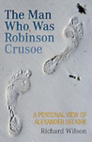 The Man Who Was Robinson Crusoe, A Personal View of Alexander Selkirk - Richard Wilson