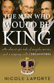 The Men Who Would Be King, An Almost Epic Tale of Moguls, Movies, and a Company Called DreamWorks - Nicole LaPorte