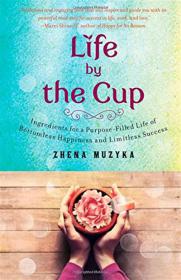 Life by the Cup Ingredients for a Purpose-Filled Life of Bottomless Happiness and Limitless Success