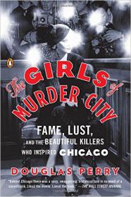 Douglas Perry - The Girls of Murder City - Fame, Lust, and the Beautiful Killers who Inspired Chicago