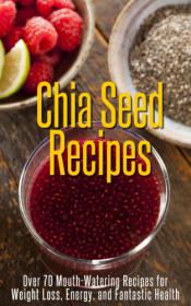 Chia Seed Recipes - Over 70 Mouth-Watering Recipes for Weight Loss, Energy, and Fantastic Health by Susan White