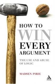 How to Win Every Argument The Use and Abuse of Logic