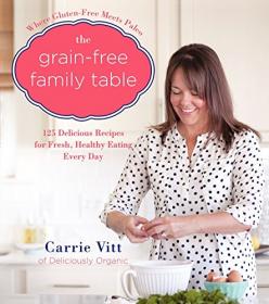 The Grain-Free Family Table 125 Delicious Recipes for Fresh, Healthy Eating Every Day