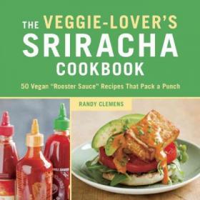 The Veggie-lover's Sriracha Cookbook 50 Vegan Rooster Sauce Recipes That Pack a Punch by Randy Clemens