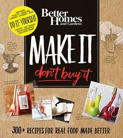 Better Homes and Gardens - Make It, Don't Buy It - 300+ Recipes for Real Food Made Better (2016) (Epub) Gooner