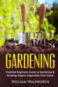 Gardening - Essential Beginners Guide to Organic Vegetable Gardening & Growing Organic Vegetables From Home (2016) (Epub) Gooner