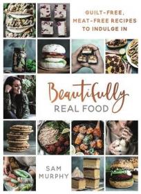 Beautifully Real Food - Guilt-free, Meat-free Recipes to Indulge In (2017) (Epub) Gooner