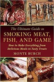 The Ultimate Guide to Smoking Meat, Fish, and Game How to Make Everything from Delicious Meals to Tasty Treats