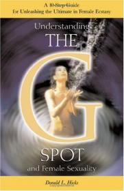 Understanding the G-Spot and Female Sexuality A 10-Step Guide for Unleashing the Ultimate in Female Ecstasy