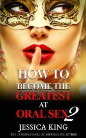 How to Become the Greatest at Oral Sex 2 by Jessica King 2017 PDF