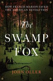 The Swamp Fox, How FraNCIS Marion Saved the American Revolution - John Oller