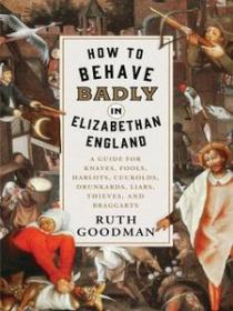 How to Behave Badly in Elizabethan England by Ruth Goodman