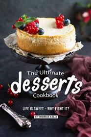 The Ultimate Desserts Cookbook Life is Sweet - Why Fight It