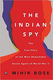 Mihir Bose - The Indian Spy The True Story of the Most Remarkable Secret Agent of World War II - 2017