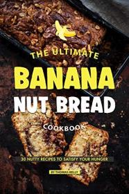 The Ultimate Banana Nut Bread Cookbook- 30 Nutty Recipes to Satisfy Your Hunger