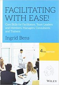 Facilitating with Ease!- Core Skills for Facilitators, Team Leaders and Members, Managers, Consultants, and Trainers vol 4