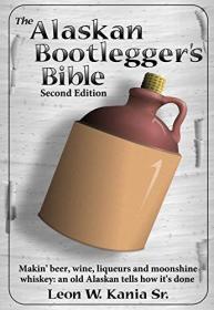 The Alaskan Bootlegger's Bible, Second Edition- Makin' Beer, Wine, Liqueurs and Moonshine Whiskey