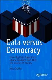 Data versus Democracy- How Big Data Algorithms Shape Opinions and Alter the Course of History