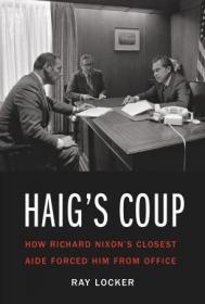 Haig's Coup- How Richard Nixon's Closest Aide Forced Him from Office