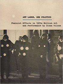 Art Labor, Sex Politics- Feminist Effects in 1970's British Art and Performance