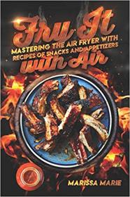 Fry It with Air- Mastering the Air Fryer with Recipes of Snacks and Appetizers