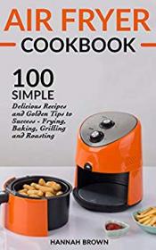 Air Fryer Cookbook- 100 Simple Delicious Recipes and Golden Tips to Success