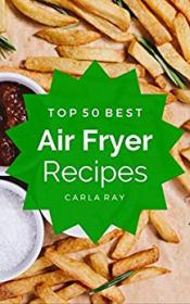 Air Fryer- Top 50 Best Air Fryer Recipes - The Quick, Easy, & Delicious Everyday Cookbook!