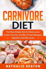 Carnivore Diet- The Most Simple Diet For Meat Lovers To Burn Fat Fast, Get Rid Of Food Allergens, Digestion And Skin Issues