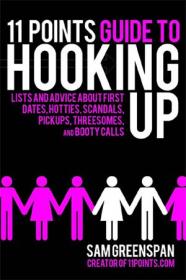 11 Points Guide to Hooking Up- Lists and Advice about First Dates, Hotties, Scandals, Pick-ups, Threesomes, and Booty Calls