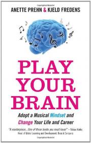 Play Your Brain - Adopt a Musical Mindset and Change your Life and Career