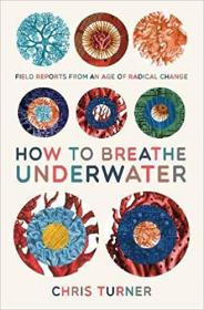 How to Breathe Underwater- Field Reports from an Age of Radical Change