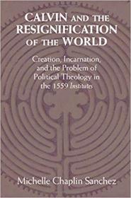 Calvin and the Resignification of the World- Creation, Incarnation, and the Problem of Political Theology