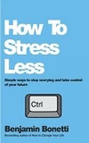 How to Stress Less - Simple Ways to Stop Worrying and Take Control of Your Future