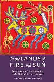 In the Lands of Fire and Sun- Resistance and Accommodation in the Huichol Sierra, 1723-1930
