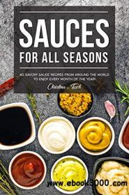 Sauces for All Seasons 40 Savory Sauce Recipes from Around the World to enjoy every Month of the Year!