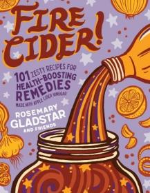 Fire Cider!- 101 Zesty Recipes for Health-Boosting Remedies Made with Apple Cider Vinegar