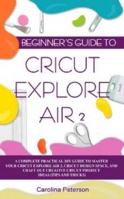 BEGINNER'S GUIDE TO CRICUT EXPLORE AIR 2- A Complete Practical DIY Guide to Master your Cricut EXPLORE AIR 2