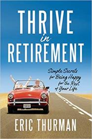 Thrive in Retirement- Simple Secrets for Being Happy for the Rest of Your Life