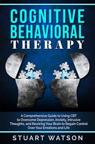 Cognitive Behavioral Therapy- A Comprehensive Guide to Using CBT to Overcome Depression, Anxiety, Intrusive Thoughts