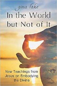 In the World but Not of It- New Teachings from Jesus on Embodying the Divine