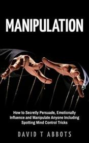 Manipulation- How to Secretly Persuade, Emotionally Influence and Manipulate Anyone Including Spotting Mind Control Tricks